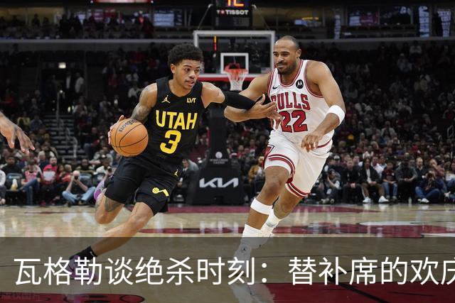 瓦格勒谈绝杀时刻：替补席的欢庆传递真情实感